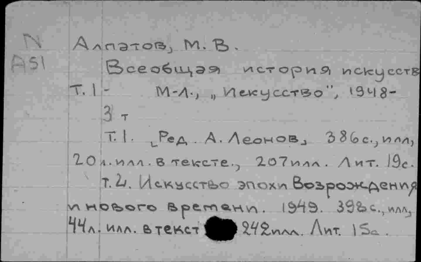 ﻿М. IS .
s>ce Э ■Э) исторц9| uCAcycCTi T« I "	М-Д-> „ Иькусстзо", 1948-
3 T
I- I ■ uPe д . A ■ Л еонов j 3 3 G c.} и ли,
ЪОл • илл. В течете., 2о7и/|л. Лит. 19с.
T. 2j. (Лс^зсстЬо эпок\л
'ЛНОЪСГО	1&ЧЭ. 39Ъс.,0лл3
*Нл илл. е>текст	S//2,VX/S/4. Лит. is«..